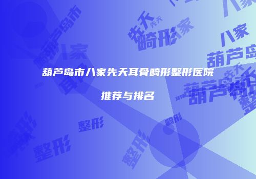 葫芦岛市八家先天耳骨畸形整形医院推荐与排名