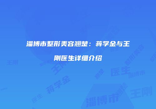 淄博市整形美容翘楚：蒋学金与王刚医生详细介绍