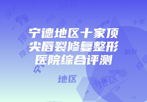宁德地区十家顶尖唇裂修复整形医院综合评测