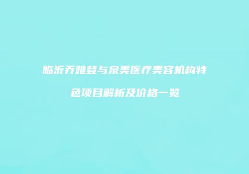 临沂乔雅登与泉美医疗美容机构特色项目解析及价格一览