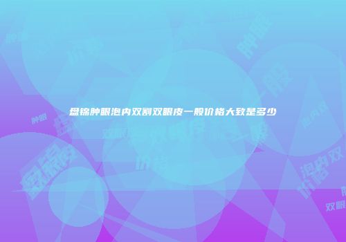 盘锦肿眼泡内双割双眼皮一般价格大致是多少