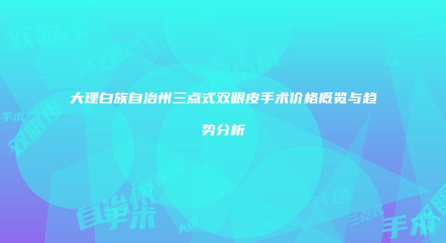 大理白族自治州三点式双眼皮手术价格概览与趋势分析