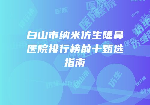 白山市纳米仿生隆鼻医院排行榜前十甄选指南