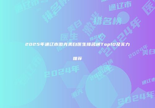 2025年通辽市激光美白医生排名榜Top10及实力推荐