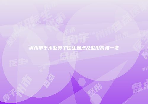 郴州市手术整鼻子医生盘点及整形价格一览