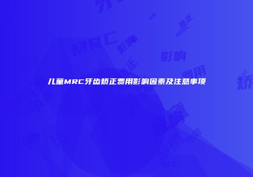 儿童MRC牙齿矫正费用影响因素及注意事项