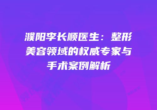 濮阳李长顺医生：整形美容领域的权威专家与手术案例解析