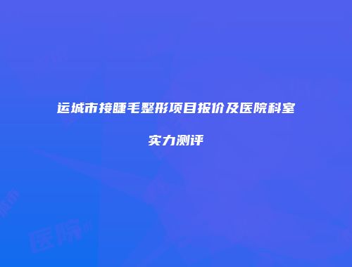 运城市接睫毛整形项目报价及医院科室实力测评