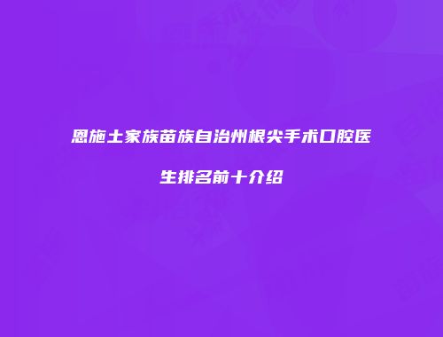 恩施土家族苗族自治州根尖手术口腔医生排名前十介绍