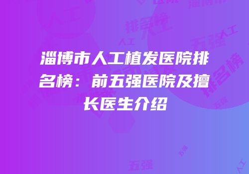 淄博市人工植发医院排名榜：前五强医院及擅长医生介绍