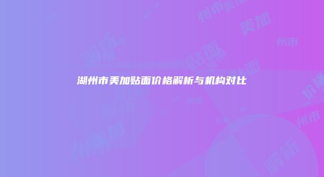 湖州市美加贴面价格解析与机构对比