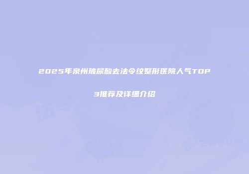 2025年泉州玻尿酸去法令纹整形医院人气TOP3推荐及详细介绍