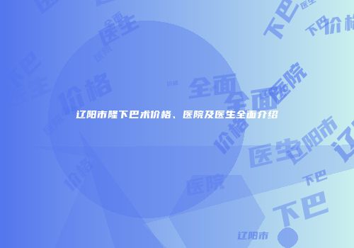 辽阳市隆下巴术价格、医院及医生全面介绍