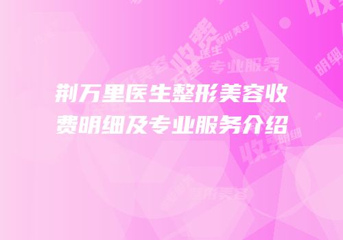 荆万里医生整形美容收费明细及专业服务介绍
