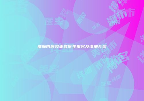 威海市唇裂美容医生排名及详细介绍