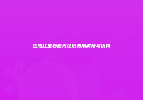 岳阳红宝石激光祛斑费用解析与优势