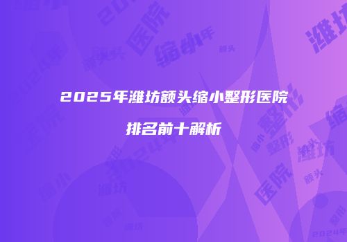 2025年潍坊额头缩小整形医院排名前十解析
