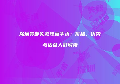深圳鼻部失败修复手术：价格、优势与适合人群解析