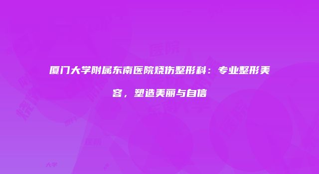 厦门大学附属东南医院烧伤整形科：专业整形美容，塑造美丽与自信
