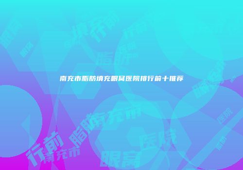 南充市脂肪填充眼窝医院排行前十推荐