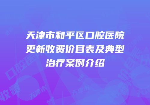 天津市和平区口腔医院更新收费价目表及典型治疗案例介绍