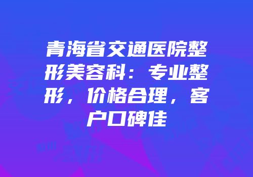 青海省交通医院整形美容科：专业整形，价格合理，客户口碑佳