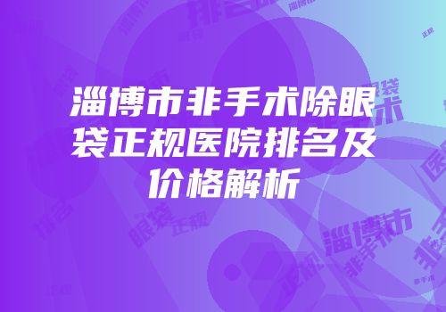淄博市非手术除眼袋正规医院排名及价格解析