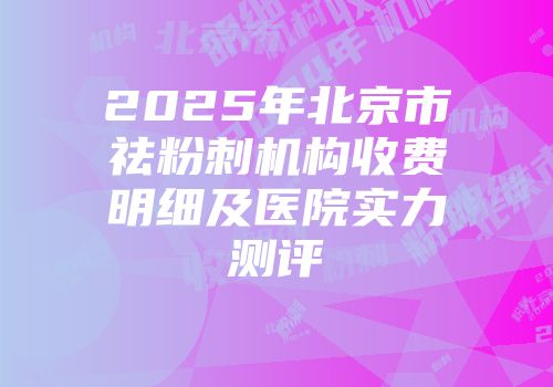 2025年北京市祛粉刺机构收费明细及医院实力测评