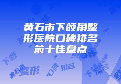 黄石市下颌角整形医院口碑排名前十佳盘点