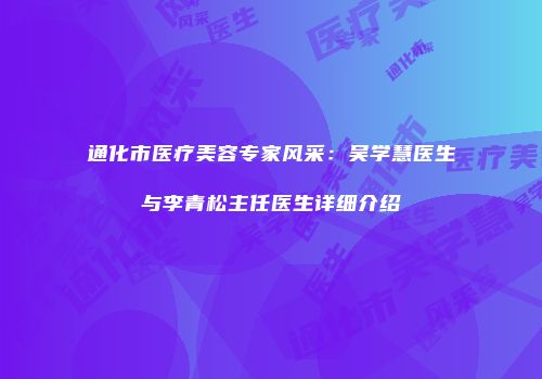 通化市医疗美容专家风采：吴学慧医生与李青松主任医生详细介绍