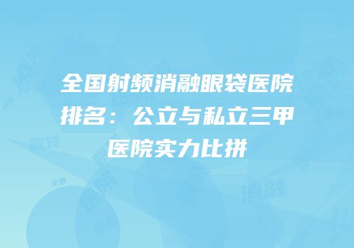 全国射频消融眼袋医院排名：公立与私立三甲医院实力比拼
