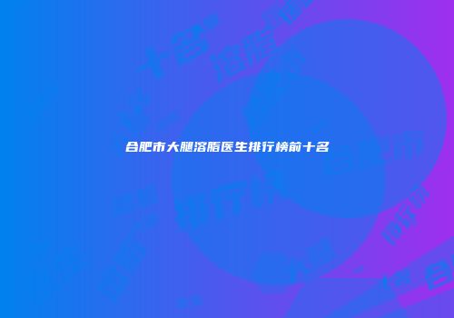 合肥市大腿溶脂医生排行榜前十名