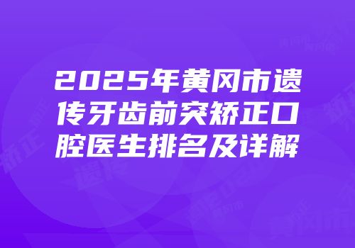 2025年黄冈市遗传牙齿前突矫正口腔医生排名及详解