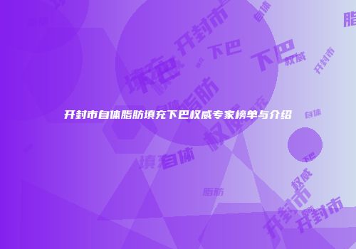 开封市自体脂肪填充下巴权威专家榜单与介绍