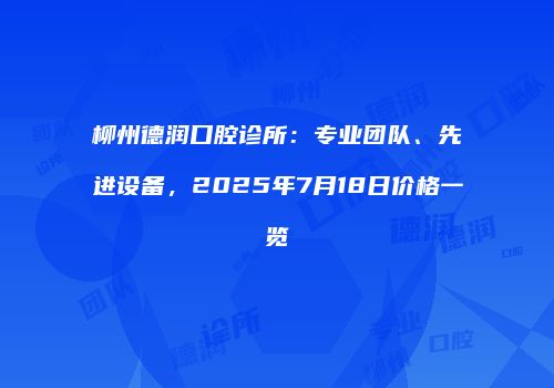 柳州德润口腔诊所：专业团队、先进设备，2025年7月18日价格一览