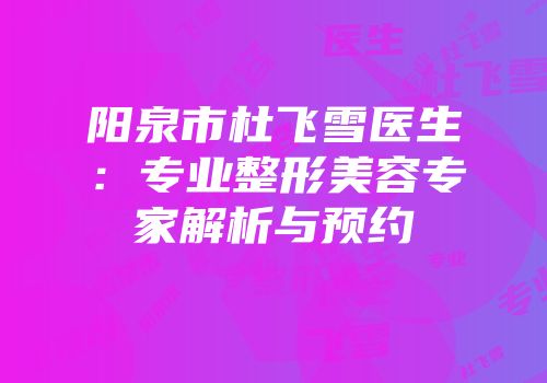 阳泉市杜飞雪医生：专业整形美容专家解析与预约
