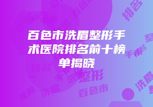 百色市洗眉整形手术医院排名前十榜单揭晓