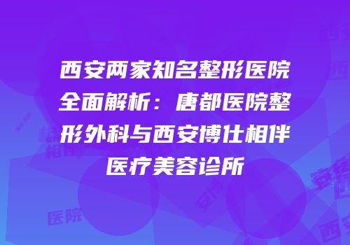 西安两家知名整形医院全面解析：唐都医院整形外科与西安博仕相伴医疗美容诊所