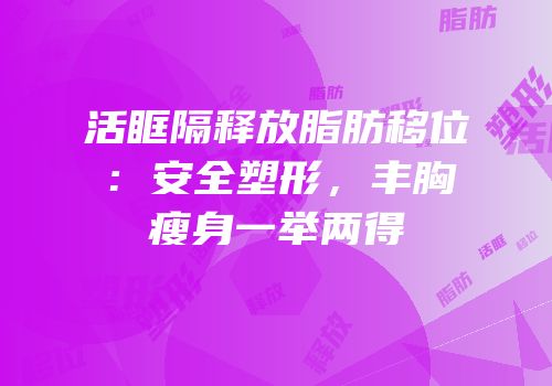 活眶隔释放脂肪移位：安全塑形，丰胸瘦身一举两得