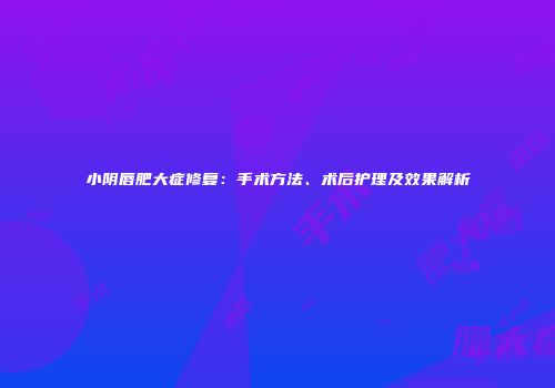 小阴唇肥大症修复：手术方法、术后护理及效果解析
