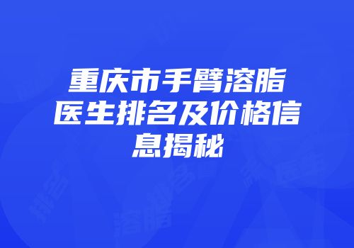 重庆市手臂溶脂医生排名及价格信息揭秘