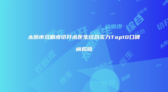 太原市双眼皮切开术医生综合实力Top10口碑榜揭晓
