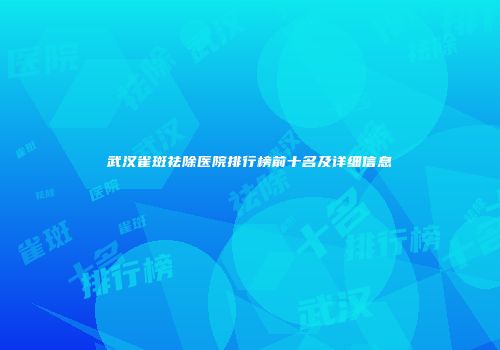 武汉雀斑祛除医院排行榜前十名及详细信息