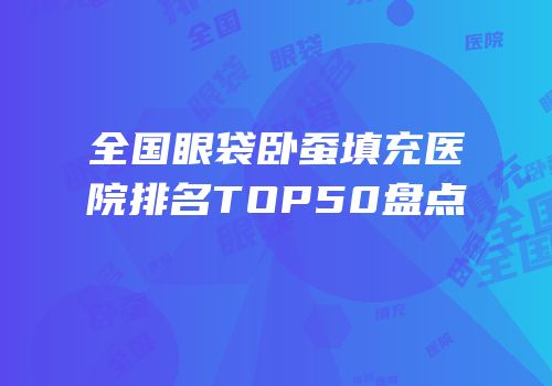 全国眼袋卧蚕填充医院排名TOP50盘点