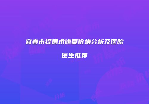 宜春市提眉术修复价格分析及医院医生推荐
