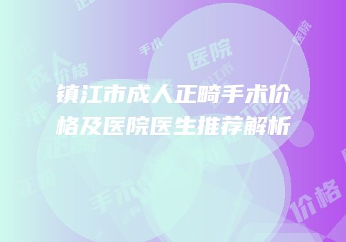 镇江市成人正畸手术价格及医院医生推荐解析