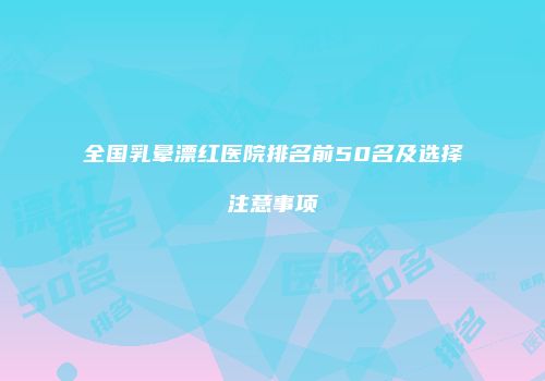 全国乳晕漂红医院排名前50名及选择注意事项