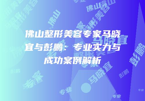 佛山整形美容专家马晓宜与彭鹏：专业实力与成功案例解析