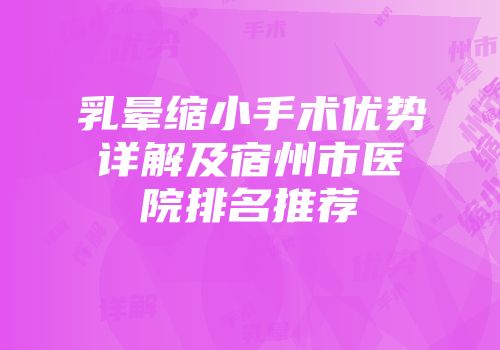 乳晕缩小手术优势详解及宿州市医院排名推荐