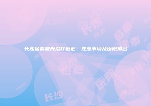 长沙像素激光治疗痘疤：注意事项及医院排名